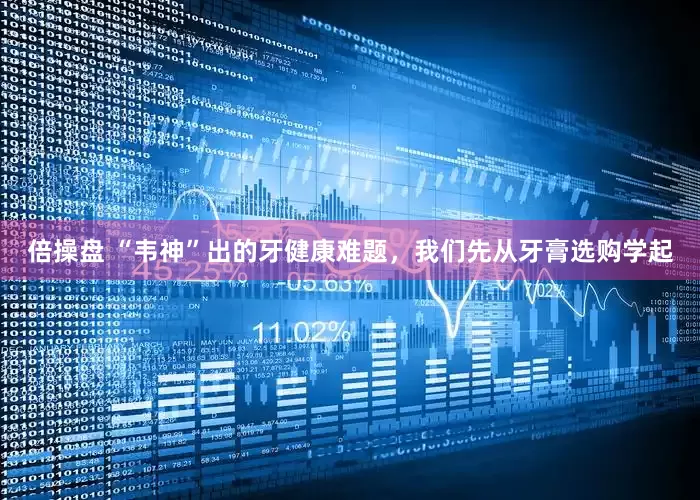 倍操盘 “韦神”出的牙健康难题，我们先从牙膏选购学起