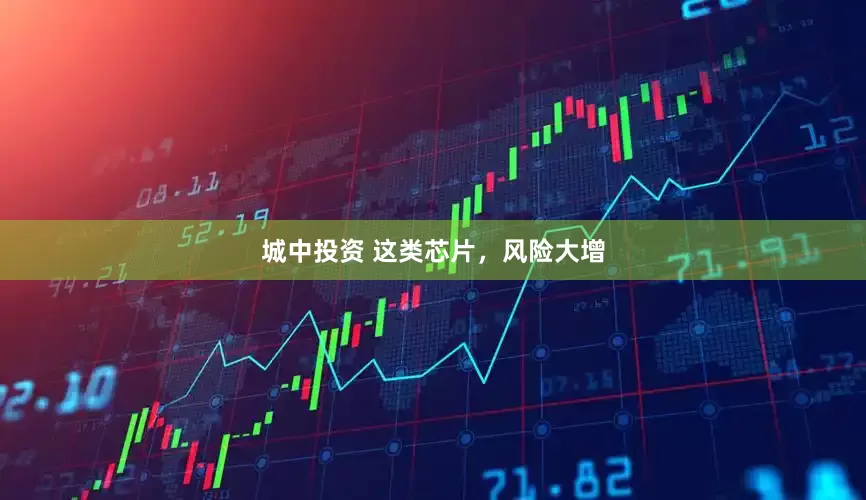 城中投资 这类芯片，风险大增