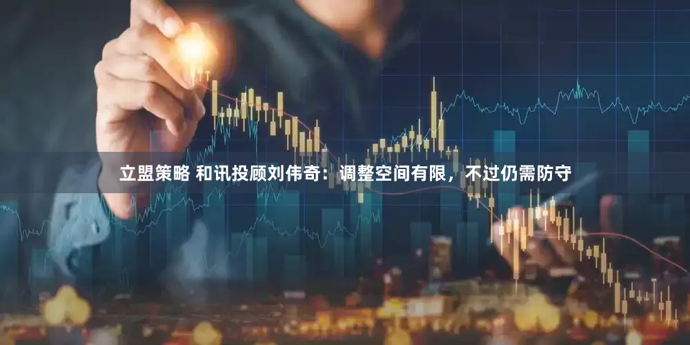 立盟策略 和讯投顾刘伟奇：调整空间有限，不过仍需防守