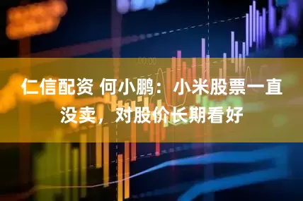 仁信配资 何小鹏：小米股票一直没卖，对股价长期看好