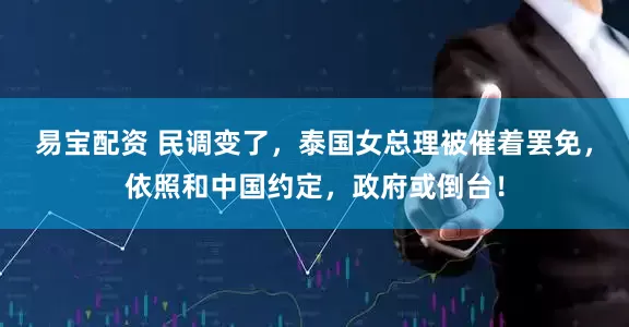 易宝配资 民调变了，泰国女总理被催着罢免，依照和中国约定，政府或倒台！