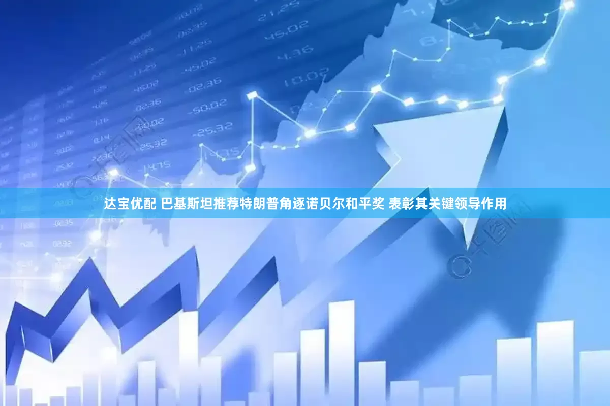 达宝优配 巴基斯坦推荐特朗普角逐诺贝尔和平奖 表彰其关键领导作用