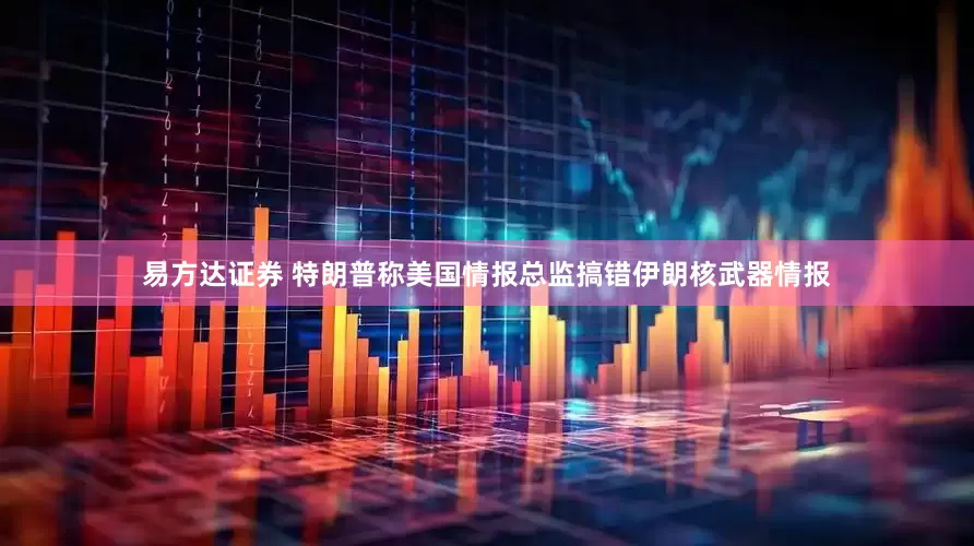 易方达证券 特朗普称美国情报总监搞错伊朗核武器情报