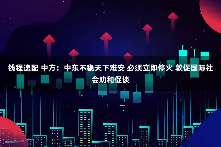 钱程速配 中方：中东不稳天下难安 必须立即停火 敦促国际社会劝和促谈