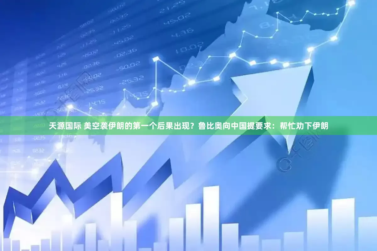 天源国际 美空袭伊朗的第一个后果出现？鲁比奥向中国提要求：帮忙劝下伊朗