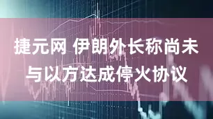 捷元网 伊朗外长称尚未与以方达成停火协议