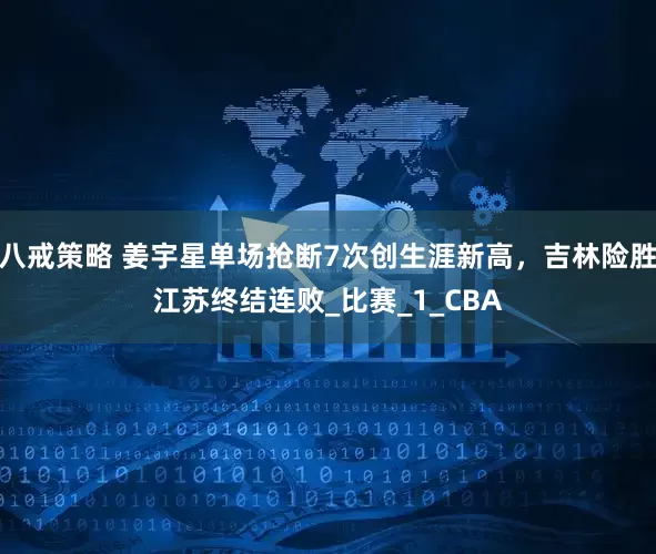八戒策略 姜宇星单场抢断7次创生涯新高，吉林险胜江苏终结连败_比赛_1_CBA
