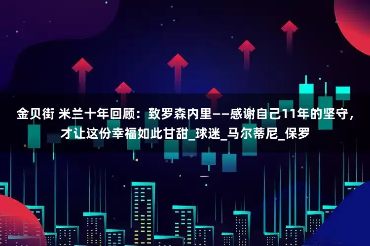 金贝街 米兰十年回顾：致罗森内里——感谢自己11年的坚守，才让这份幸福如此甘甜_球迷_马尔蒂尼_保罗