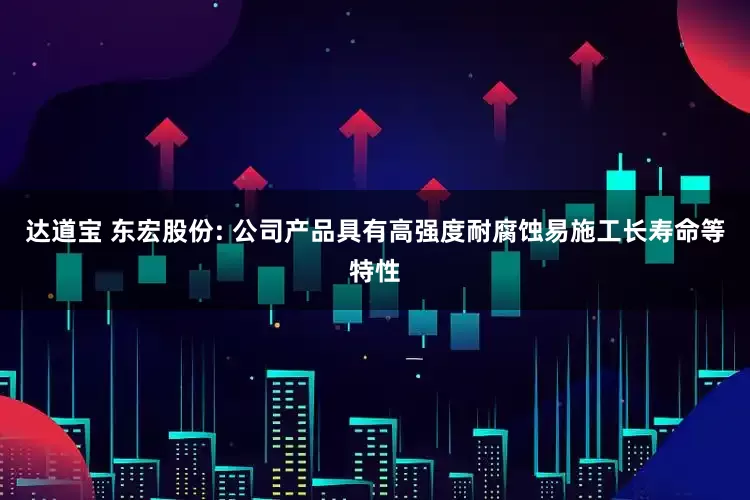 达道宝 东宏股份: 公司产品具有高强度耐腐蚀易施工长寿命等特性
