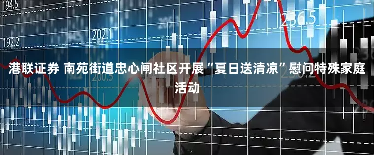港联证券 南苑街道忠心闸社区开展“夏日送清凉”慰问特殊家庭活动
