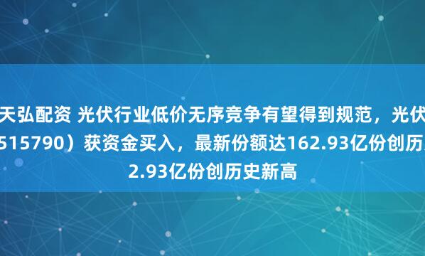 天弘配资 光伏行业低价无序竞争有望得到规范，光伏ETF（515790）获资金买入，最新份额达162.93亿份创历史新高