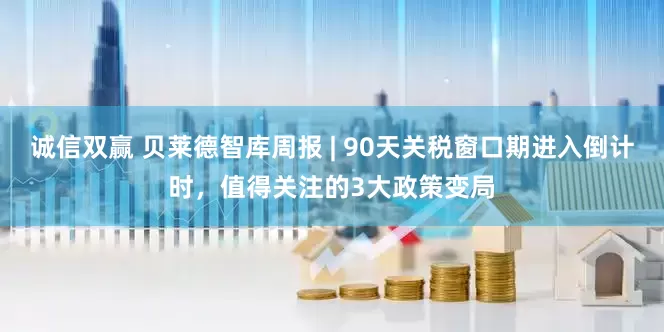诚信双赢 贝莱德智库周报 | 90天关税窗口期进入倒计时，值得关注的3大政策变局