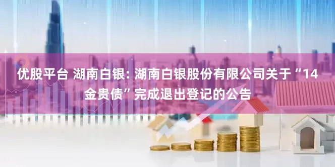 优股平台 湖南白银: 湖南白银股份有限公司关于“14金贵债”完成退出登记的公告