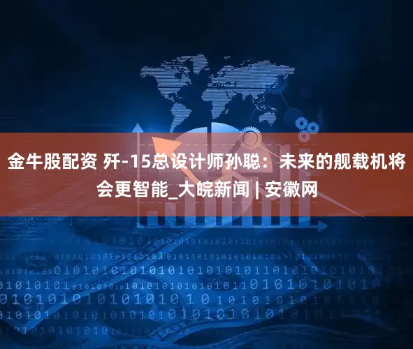 金牛股配资 歼-15总设计师孙聪：未来的舰载机将会更智能_大皖新闻 | 安徽网