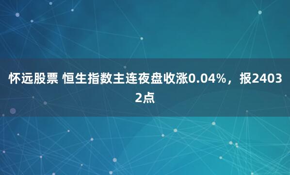 怀远股票 恒生指数主连夜盘收涨0.04%，报24032点