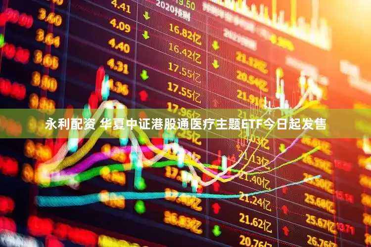 永利配资 华夏中证港股通医疗主题ETF今日起发售