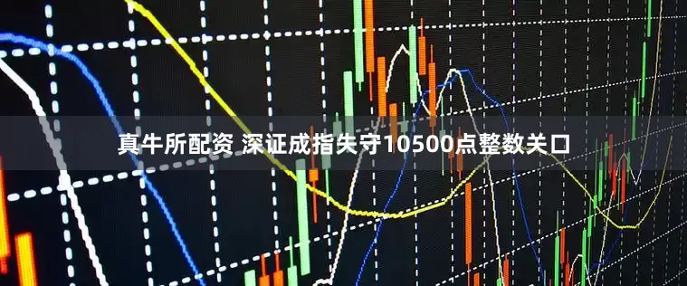 真牛所配资 深证成指失守10500点整数关口