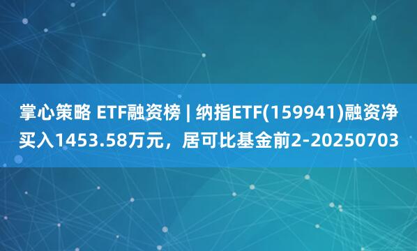 掌心策略 ETF融资榜 | 纳指ETF(159941)融资净买入1453.58万元，居可比基金前2-20250703