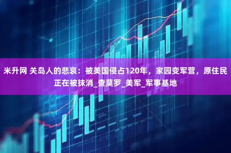 米升网 关岛人的悲哀：被美国侵占120年，家园变军营，原住民正在被抹消_查莫罗_美军_军事基地