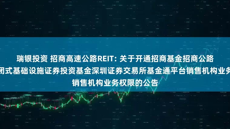 瑞银投资 招商高速公路REIT: 关于开通招商基金招商公路高速公路封闭式基础设施证券投资基金深圳证券交易所基金通平台销售机构业务权限的公告