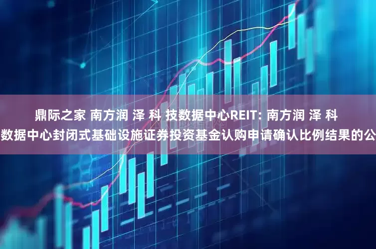 鼎际之家 南方润 泽 科 技数据中心REIT: 南方润 泽 科 技数据中心封闭式基础设施证券投资基金认购申请确认比例结果的公告