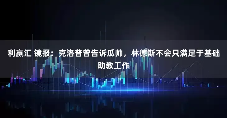 利赢汇 镜报：克洛普曾告诉瓜帅，林德斯不会只满足于基础助教工作
