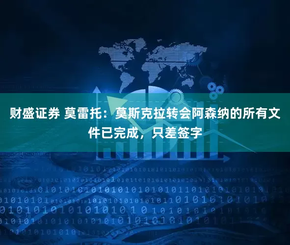 财盛证券 莫雷托：莫斯克拉转会阿森纳的所有文件已完成，只差签字