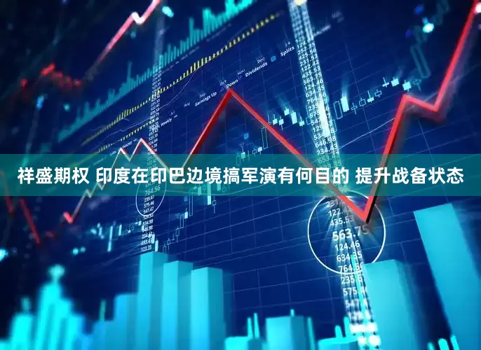 祥盛期权 印度在印巴边境搞军演有何目的 提升战备状态