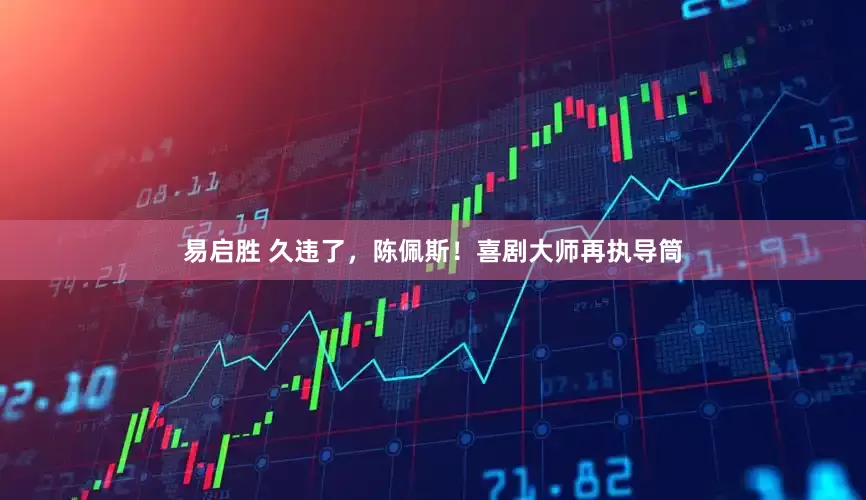 易启胜 久违了，陈佩斯！喜剧大师再执导筒