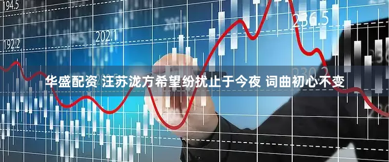 华盛配资 汪苏泷方希望纷扰止于今夜 词曲初心不变