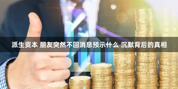 派生资本 朋友突然不回消息预示什么 沉默背后的真相