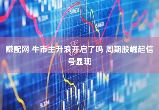 赚配网 牛市主升浪开启了吗 周期股崛起信号显现