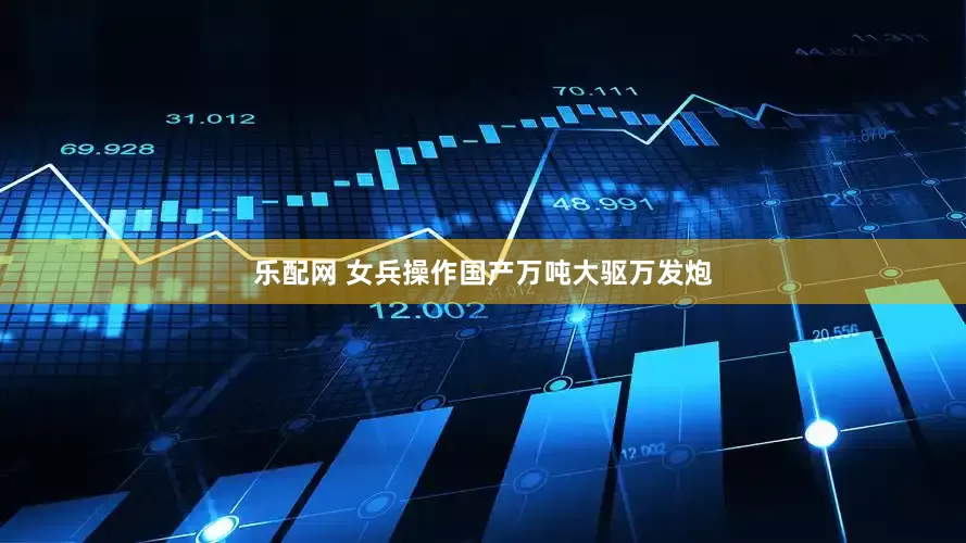 乐配网 女兵操作国产万吨大驱万发炮