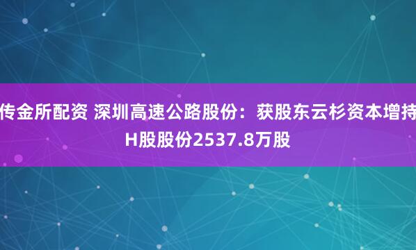 传金所配资 深圳高速公路股份：获股东云杉资本增持H股股份2537.8万股