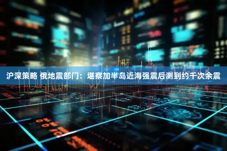 沪深策略 俄地震部门：堪察加半岛近海强震后测到约千次余震