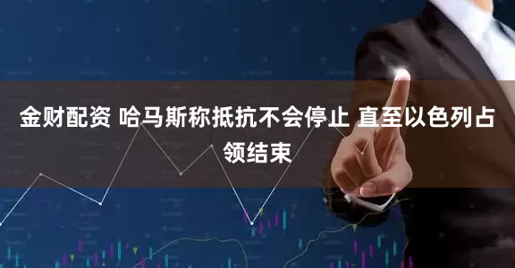 金财配资 哈马斯称抵抗不会停止 直至以色列占领结束
