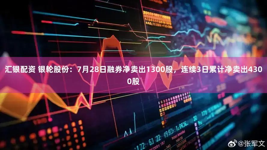 汇银配资 银轮股份：7月28日融券净卖出1300股，连续3日累计净卖出4300股