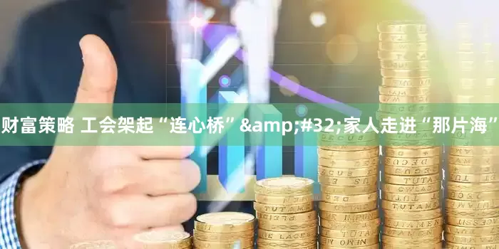 财富策略 工会架起“连心桥”&#32;家人走进“那片海”