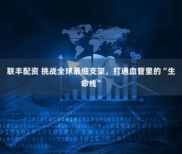 联丰配资 挑战全球最细支架，打通血管里的“生命线”
