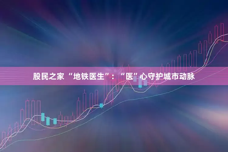 股民之家 “地铁医生”：“医”心守护城市动脉