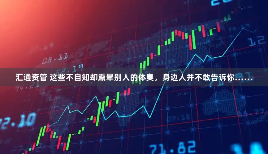 汇通资管 这些不自知却熏晕别人的体臭，身边人并不敢告诉你……