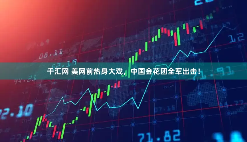 千汇网 美网前热身大戏，中国金花团全军出击！