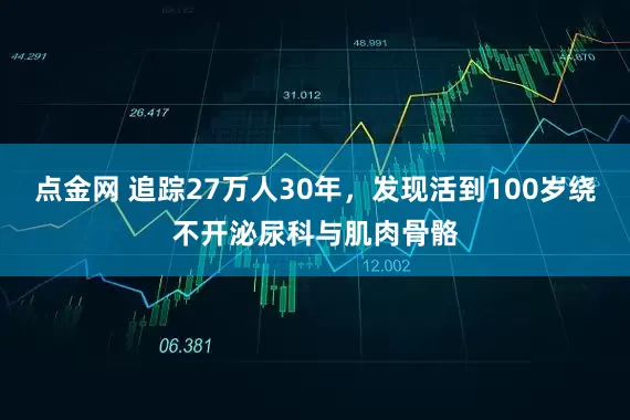 点金网 追踪27万人30年，发现活到100岁绕不开泌尿科与肌肉骨骼
